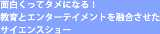 面白くってタメになる！教育とエンターテイメントを融合させたサイエンスショー