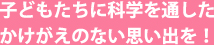 こどもたちに科学を通したかけがえのない思い出を