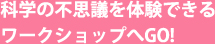 科学の不思議を体験できるワークショップへGO！